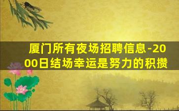 厦门所有夜场招聘信息-2000日结场幸运是努力的积攒